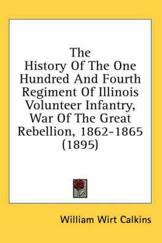 Cover image for The History of the One Hundred and Fourth Regiment of Illinois Volunteer Infantry, War of the Great Rebellion, 1862-1865 (1895)