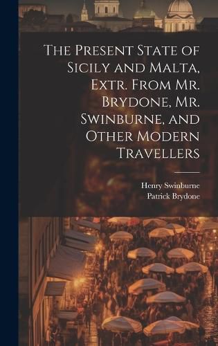 Cover image for The Present State of Sicily and Malta, Extr. From Mr. Brydone, Mr. Swinburne, and Other Modern Travellers