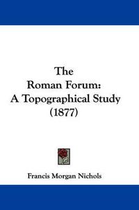 Cover image for The Roman Forum: A Topographical Study (1877)