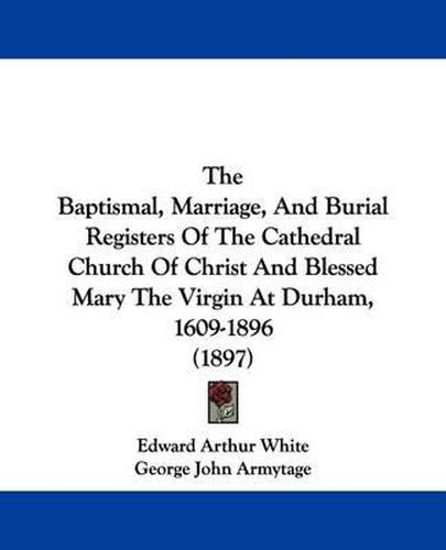 Cover image for The Baptismal, Marriage, and Burial Registers of the Cathedral Church of Christ and Blessed Mary the Virgin at Durham, 1609-1896 (1897)