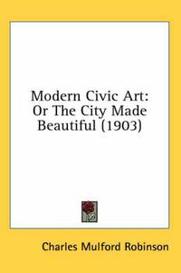 Cover image for Modern Civic Art: Or the City Made Beautiful (1903)