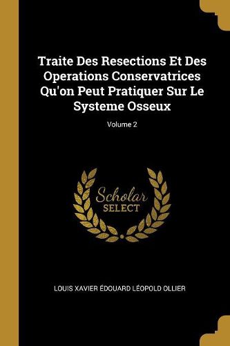 Cover image for Traite Des Resections Et Des Operations Conservatrices Qu'on Peut Pratiquer Sur Le Systeme Osseux; Volume 2