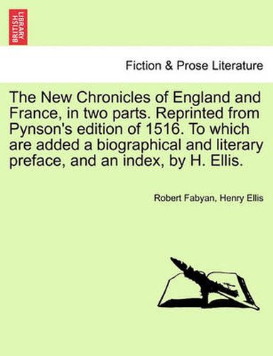 Cover image for The New Chronicles of England and France, in two parts. Reprinted from Pynson's edition of 1516. To which are added a biographical and literary preface, and an index, by H. Ellis.