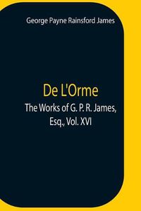 Cover image for De L'Orme.The Works Of G. P. R. James, Esq., Vol. Xvi