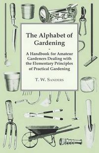 Cover image for The Alphabet of Gardening - A Handbook for Amateur Gardeners Dealing with the Elementary Principles of Practical Gardening