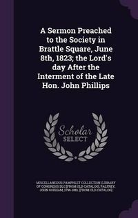 Cover image for A Sermon Preached to the Society in Brattle Square, June 8th, 1823; The Lord's Day After the Interment of the Late Hon. John Phillips