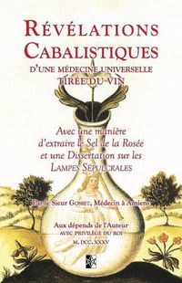 Cover image for Revelations Cabalistiques d'une Medecine Universelle tiree du Vin: avec une maniere d'extraire le Sel de Rosee et une Dissertation sur les Lampes Sepulcrales