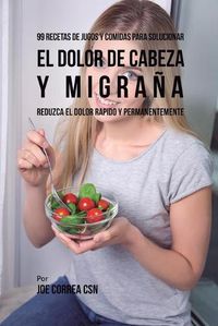 Cover image for 99 Recetas de Jugos y Comidas Para Solucionar El Dolor De Cabeza y Migrana: Reduzca El Dolor Rapido y Permanentemente