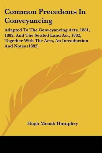 Cover image for Common Precedents in Conveyancing: Adapted to the Conveyancing Acts, 1881, 1882, and the Settled Land ACT, 1882, Together with the Acts, an Introduction and Notes (1882)