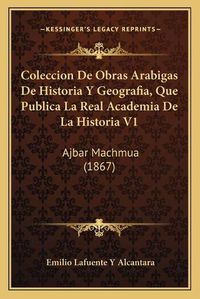 Cover image for Coleccion de Obras Arabigas de Historia y Geografia, Que Publica La Real Academia de La Historia V1: Ajbar Machmua (1867)