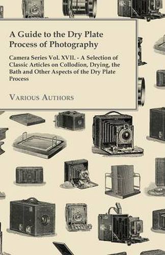 Cover image for A Guide to the Dry Plate Process of Photography - Camera Series Vol. XVII. - A Selection of Classic Articles on Collodion, Drying, the Bath and Other Aspects of the Dry Plate Process