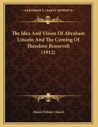 Cover image for The Idea and Vision of Abraham Lincoln and the Coming of Theodore Roosevelt (1912)