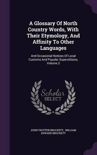 Cover image for A Glossary of North Country Words, with Their Etymology, and Affinity to Other Languages: And Occasional Notices of Local Customs and Popular Superstitions, Volume 2