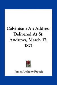 Cover image for Calvinism: An Address Delivered at St. Andrews, March 17, 1871