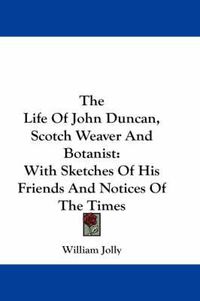 Cover image for The Life of John Duncan, Scotch Weaver and Botanist: With Sketches of His Friends and Notices of the Times