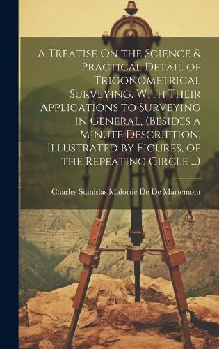 Cover image for A Treatise On the Science & Practical Detail of Trigonometrical Surveying, With Their Applications to Surveying in General, (Besides a Minute Description, Illustrated by Figures, of the Repeating Circle ...)