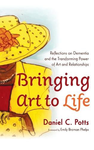 Cover image for Bringing Art to Life: Reflections on Dementia and the Transforming Power of Art and Relationships