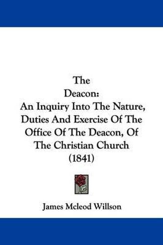 Cover image for The Deacon: An Inquiry Into The Nature, Duties And Exercise Of The Office Of The Deacon, Of The Christian Church (1841)