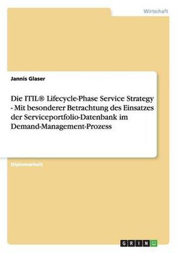 Cover image for Die ITIL(R) Lifecycle-Phase Service Strategy - Mit besonderer Betrachtung des Einsatzes der Serviceportfolio-Datenbank im Demand-Management-Prozess