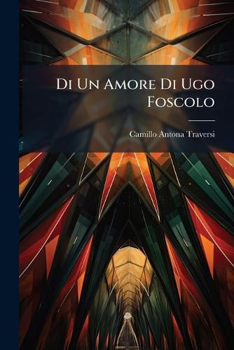 Cover image for Di Un Amore Di Ugo Foscolo: Con Tre Bigliettini Amorosi Inediti