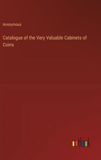 Cover image for Catalogue of the Very Valuable Cabinets of Coins