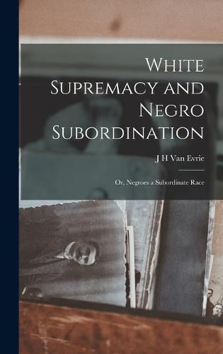 Cover image for White Supremacy and Negro Subordination; or, Negroes a Subordinate Race