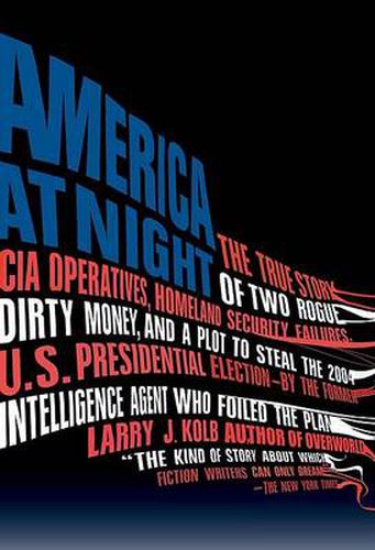 Cover image for America at Night: The True Story of Two Rogue CIA Operatives, Homeland Security Failures, DirtyMon ey, and a Plot to Steal the 2004 U.S. Presidential Election--by the FormerIntel