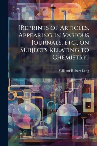 Cover image for [Reprints of Articles, Appearing in Various Journals, Etc., on Subjects Relating to Chemistry]