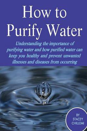 Cover image for How to Purify Your Drinking Water: Understanding the Importance of Purifying Water and How Purified Water Can Keep You Healthy and Prevent Unwanted Illnesses and Diseases from Occurring