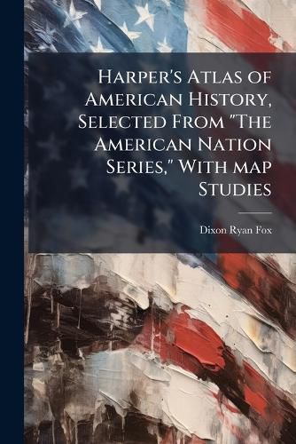 Cover image for Harper's Atlas of American History, Selected From "The American Nation Series," With map Studies