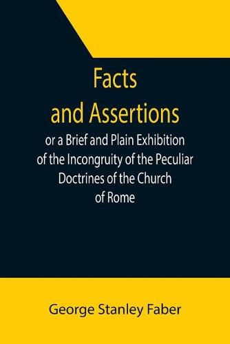 Cover image for Facts and Assertions: or a Brief and Plain Exhibition of the Incongruity of the Peculiar Doctrines of the Church of Rome