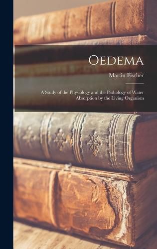 Oedema; a Study of the Physiology and the Pathology of Water Absorption by the Living Organism