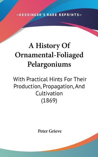 Cover image for A History Of Ornamental-Foliaged Pelargoniums: With Practical Hints For Their Production, Propagation, And Cultivation (1869)