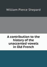 Cover image for A contribution to the history of the unaccented vowels in Old French