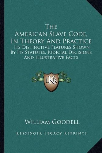 Cover image for The American Slave Code, in Theory and Practice: Its Distinctive Features Shown by Its Statutes, Judicial Decisions and Illustrative Facts