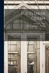 Cover image for The Flower Queen; or, The Coronation of the Rose. A Cantata in Two Parts, for the Use of Singing Classes in Academies, Female Seminaries & High Schools, Adapted Especially for Concerts, Anniversaries, or Other Festive Occasions, and Also for the Social...