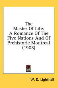 Cover image for The Master of Life: A Romance of the Five Nations and of Prehistoric Montreal (1908)