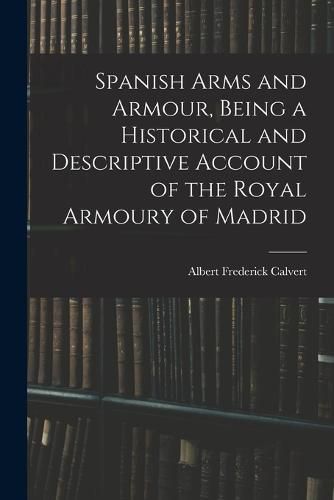 Spanish Arms and Armour, Being a Historical and Descriptive Account of the Royal Armoury of Madrid