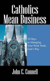 Cover image for Catholics Mean Business: 30 Days to Managing Your Work Week, God's Way