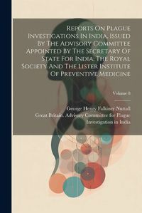 Cover image for Reports On Plague Investigations In India, Issued By The Advisory Committee Appointed By The Secretary Of State For India, The Royal Society And The Lister Institute Of Preventive Medicine; Volume 8