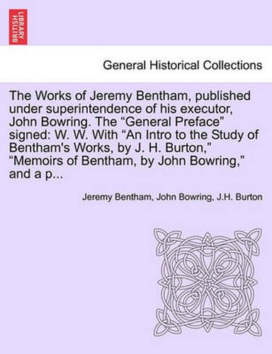 Cover image for The Works of Jeremy Bentham, published under superintendence of his executor, John Bowring. The General Preface signed: W. W. With An Intro to the Study of Bentham's Works, by J. H. Burton, Memoirs of Bentham, by John Bowring, and a p...