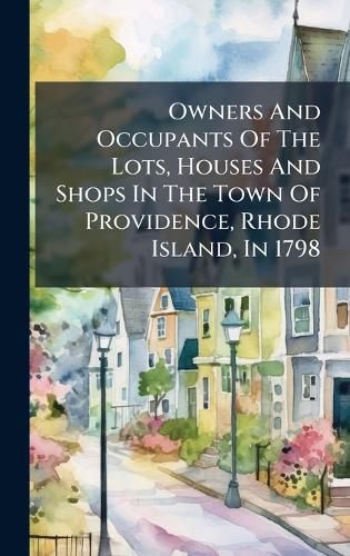 Cover image for Owners And Occupants Of The Lots, Houses And Shops In The Town Of Providence, Rhode Island, In 1798