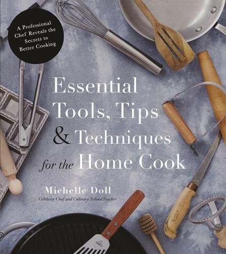 Cover image for Essential Tools, Tips & Techniques for the Home Cook: A Professional Chef Reveals the Secrets to Better Cooking