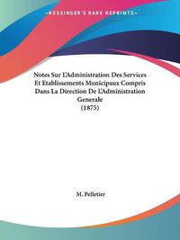 Cover image for Notes Sur L'Administration Des Services Et Etablissements Municipaux Compris Dans La Direction de L'Administration Generale (1875)