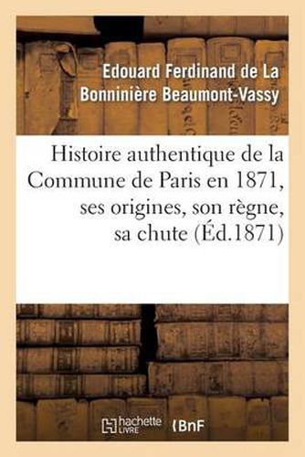 Histoire Authentique de la Commune de Paris En 1871, Ses Origines, Son Regne, Sa Chute