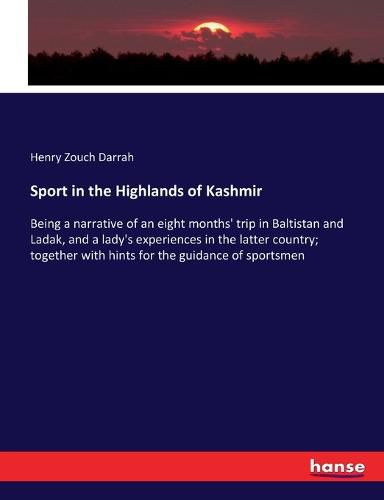 Cover image for Sport in the Highlands of Kashmir: Being a narrative of an eight months' trip in Baltistan and Ladak, and a lady's experiences in the latter country; together with hints for the guidance of sportsmen