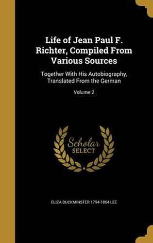 Cover image for Life of Jean Paul F. Richter, Compiled from Various Sources: Together with His Autobiography, Translated from the German; Volume 2