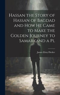 Cover image for Hassan the Story of Hassan of Bagdad and How he Came to Make the Golden Journey to Samarkand a Pl