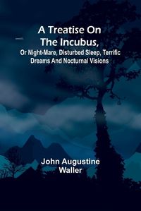 Cover image for A Treatise on the Incubus, or Night-Mare, Disturbed Sleep, Terrific Dreams and Nocturnal Visions