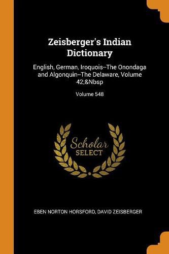 Zeisberger's Indian Dictionary: English, German, Iroquois--The Onondaga and Algonquin--The Delaware, Volume 42; Volume 548